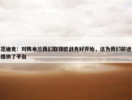 范迪克：对阵米兰我们取得欧战良好开始，这为我们前进提供了平台