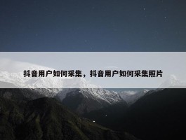 抖音用户如何采集，抖音用户如何采集照片