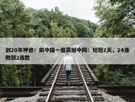 创20年神迹！前中国一姐震撼中网：短短2天，24连败到2连胜