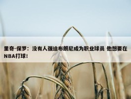 里奇-保罗：没有人强迫布朗尼成为职业球员 他想要在NBA打球！