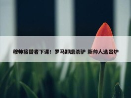 穆帅接替者下课！罗马卸磨杀驴 新帅人选出炉