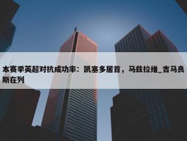 本赛季英超对抗成功率：凯塞多居首，马兹拉维_吉马良斯在列