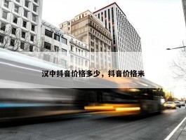 汉中抖音价格多少，抖音价格米