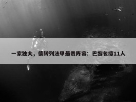 一家独大，德转列法甲最贵阵容：巴黎包揽11人