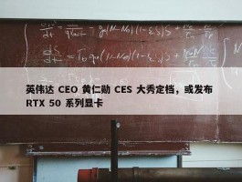 英伟达 CEO 黄仁勋 CES 大秀定档，或发布 RTX 50 系列显卡