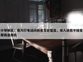 什琴斯尼：莱万打电话问我是否会复出，家人说若不接受那我是傻瓜