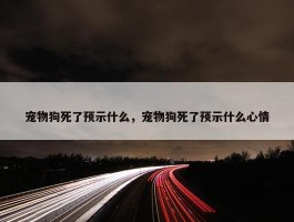 宠物狗死了预示什么，宠物狗死了预示什么心情