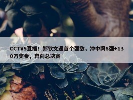 CCTV5直播！郑钦文迎首个强敌，冲中网8强+130万奖金，奔向总决赛