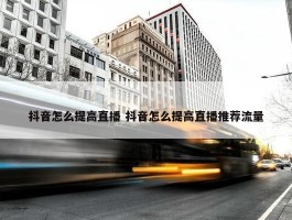 抖音怎么提高直播 抖音怎么提高直播推荐流量