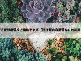 短视频运营改进措施怎么写（短视频内容运营存在的问题）