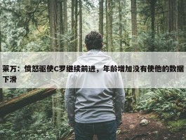 莱万：愤怒驱使C罗继续前进，年龄增加没有使他的数据下滑