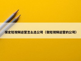 保定短视频运营怎么选公司（做短视频运营的公司）