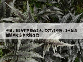 今日，NBA季前赛战5场，CCTV5不转，1平台直播姚明老东家火箭出战