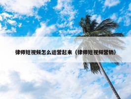 律师短视频怎么运营起来（律师短视频营销）