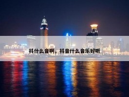 抖什么音啊，抖音什么音乐好听