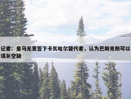 记者：皇马无意签下卡瓦哈尔替代者，认为巴斯克斯可以填补空缺