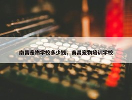 南昌宠物学校多少钱，南昌宠物培训学校