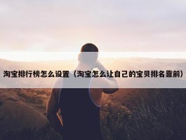 淘宝排行榜怎么设置（淘宝怎么让自己的宝贝排名靠前）