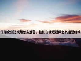 信阳企业短视频怎么运营，信阳企业短视频怎么运营赚钱