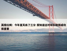 英格拉姆：今年夏天练了三分 我知道这对球队取得成功很重要