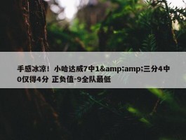 手感冰凉！小哈达威7中1&amp;三分4中0仅得4分 正负值-9全队最低