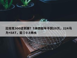 比坦克300还划算？5米四驱车不到20万，224马力+8AT，能蹚0.8米水