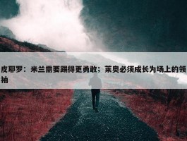 皮耶罗：米兰需要踢得更勇敢；莱奥必须成长为场上的领袖