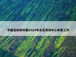 中国足协将开展2024年女足青训中心申报工作