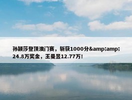 孙颖莎登顶澳门赛，斩获1000分&amp;24.8万奖金，王曼昱12.77万！