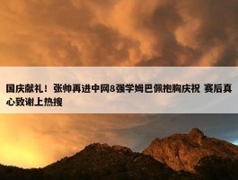 国庆献礼！张帅再进中网8强学姆巴佩抱胸庆祝 赛后真心致谢上热搜