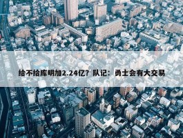 给不给库明加2.24亿？队记：勇士会有大交易