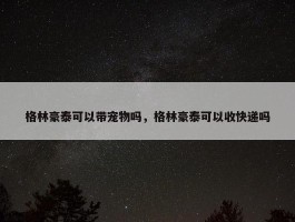 格林豪泰可以带宠物吗，格林豪泰可以收快递吗