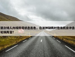 凯尔特人内线铁塔状态出色，在波神缺阵时他有机会冲击轮换阵容？