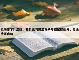 犯啥事了？法媒：登贝莱与恩里克争吵被纪律处分，无缘战阿森纳