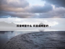 抖音明星什么 抖音成明星的