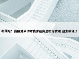 布朗尼：我接受采访时我爹在旁边拍定妆照 这太疯狂了