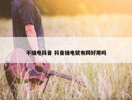 不插电抖音 抖音插电就有网好用吗