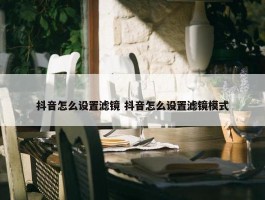 抖音怎么设置滤镜 抖音怎么设置滤镜模式