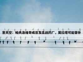 意天空：帕夫洛维奇或首发出战药厂，莫拉塔可能替补