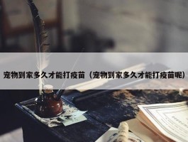 宠物到家多久才能打疫苗（宠物到家多久才能打疫苗呢）