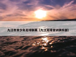 九江市青少年足球联赛（九江足球青训俱乐部）