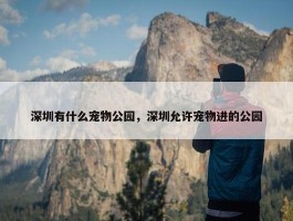 深圳有什么宠物公园，深圳允许宠物进的公园