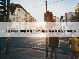 《黑神话》价格暴降：部分第三方平台降至200以下