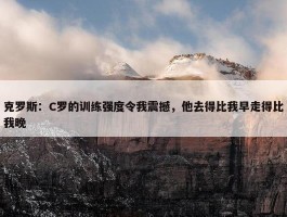 克罗斯：C罗的训练强度令我震撼，他去得比我早走得比我晚