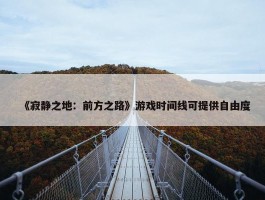 《寂静之地：前方之路》游戏时间线可提供自由度