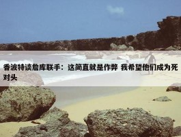 香波特谈詹库联手：这简直就是作弊 我希望他们成为死对头