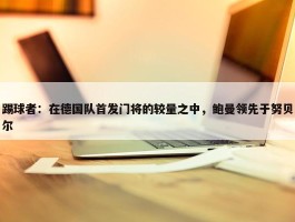 踢球者：在德国队首发门将的较量之中，鲍曼领先于努贝尔