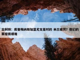 古利特：库普梅纳斯加盟尤文是对的 米兰疲劳？他们的赛程很艰难