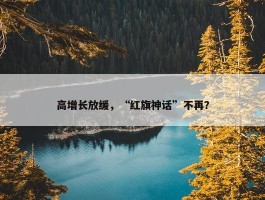 高增长放缓，“红旗神话”不再？