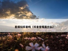 星探玩抖音吗（抖音星探是什么）